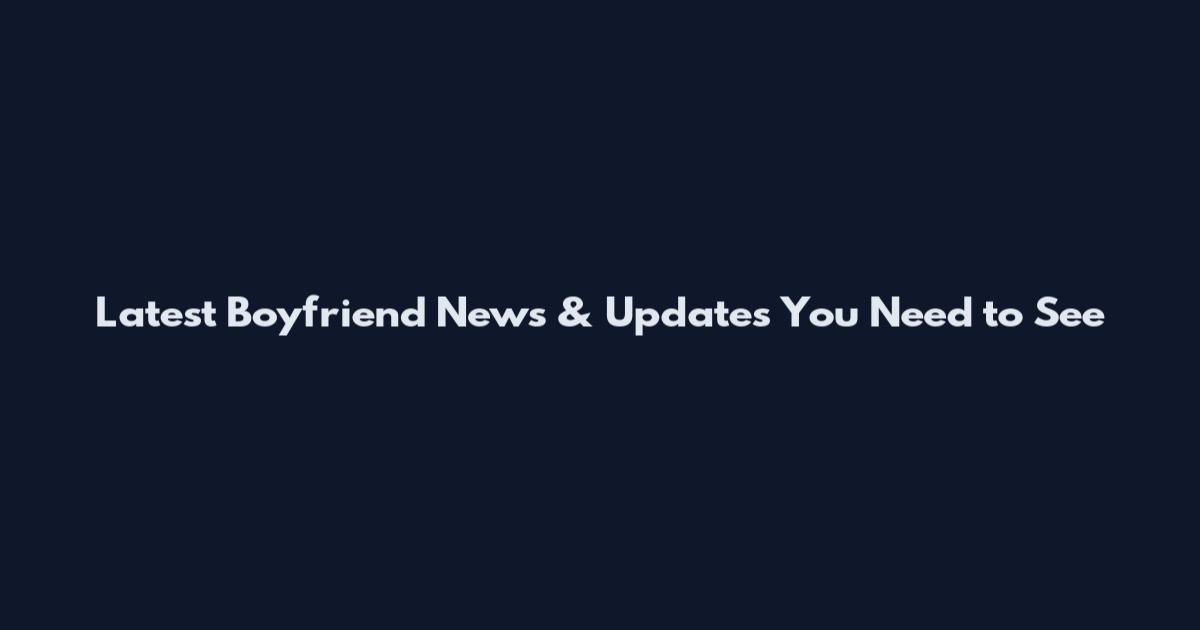 Latest Boyfriend News & Updates You Need to See