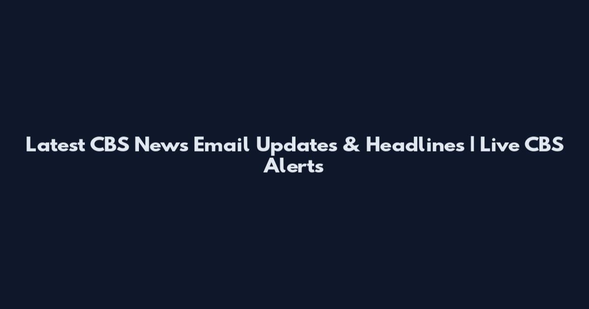 Latest CBS News Email Updates & Headlines | Live CBS Alerts