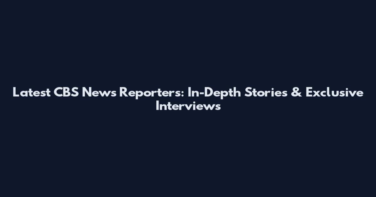 Latest CBS News Reporters: In-Depth Stories & Exclusive Interviews