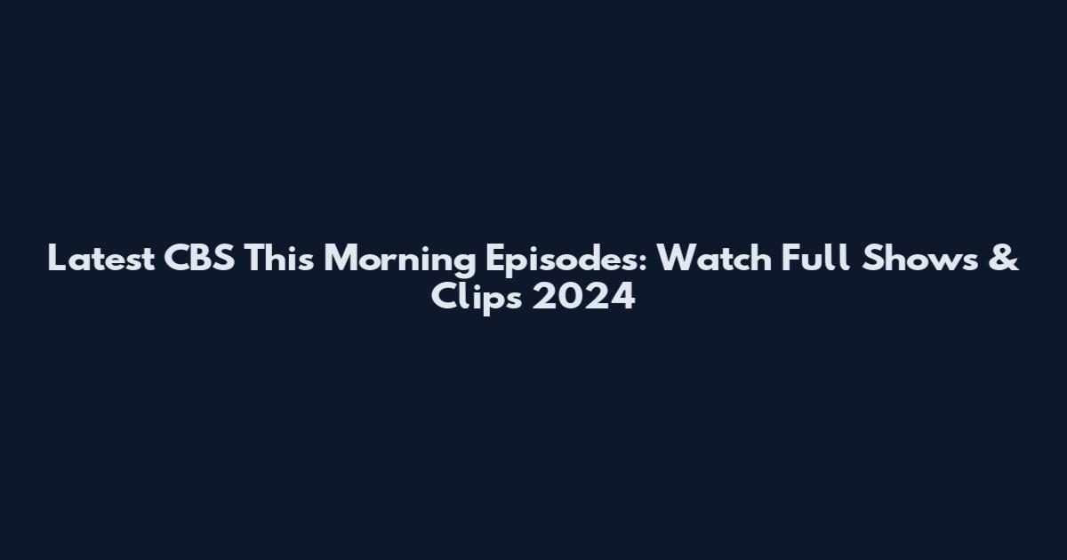 Latest CBS This Morning Episodes: Watch Full Shows & Clips 2024