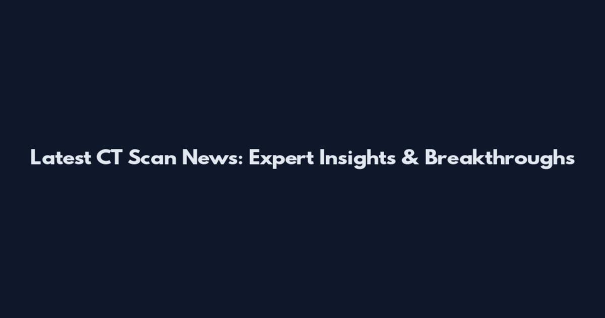 Latest CT Scan News: Expert Insights & Breakthroughs