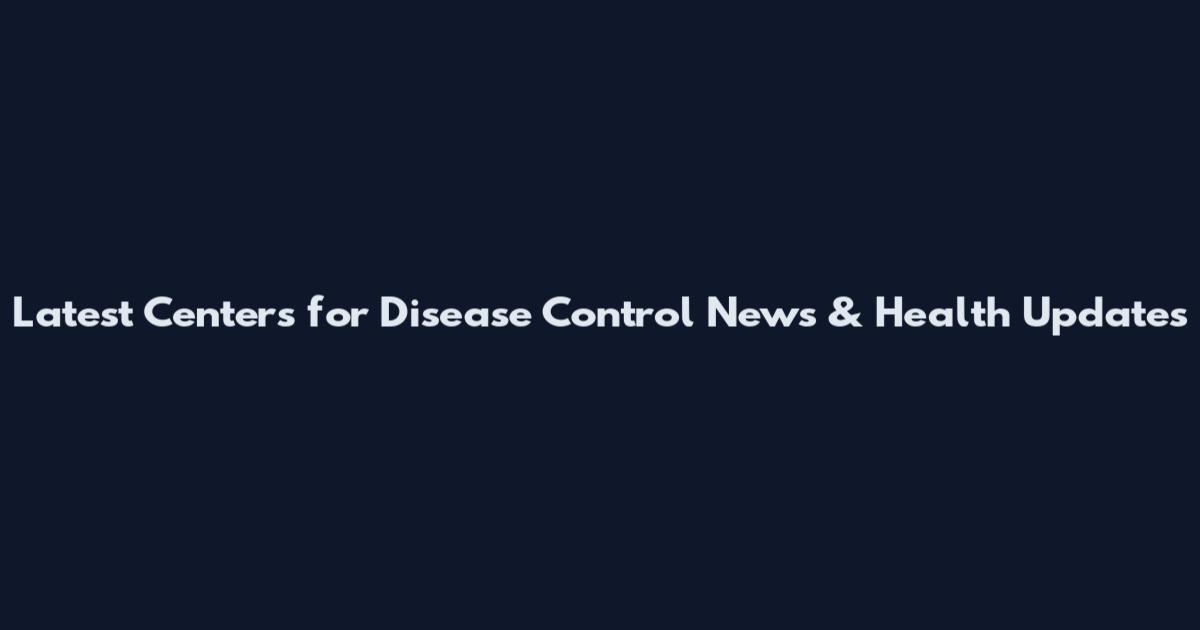 Latest Centers for Disease Control News & Health Updates