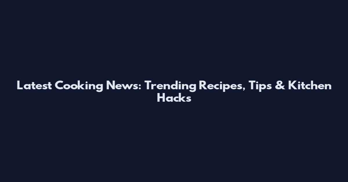 Latest Cooking News: Trending Recipes, Tips & Kitchen Hacks