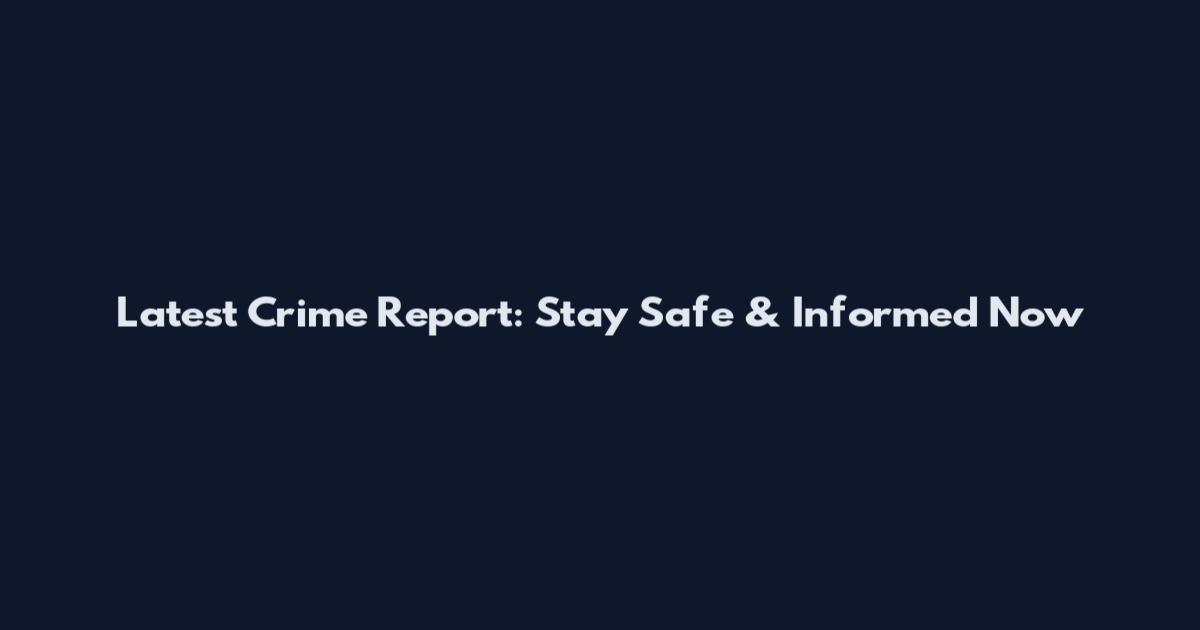 Latest Crime Report: Stay Safe & Informed Now