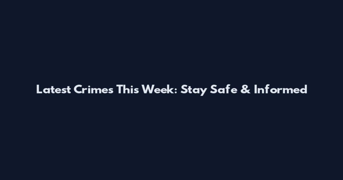 Latest Crimes This Week: Stay Safe & Informed