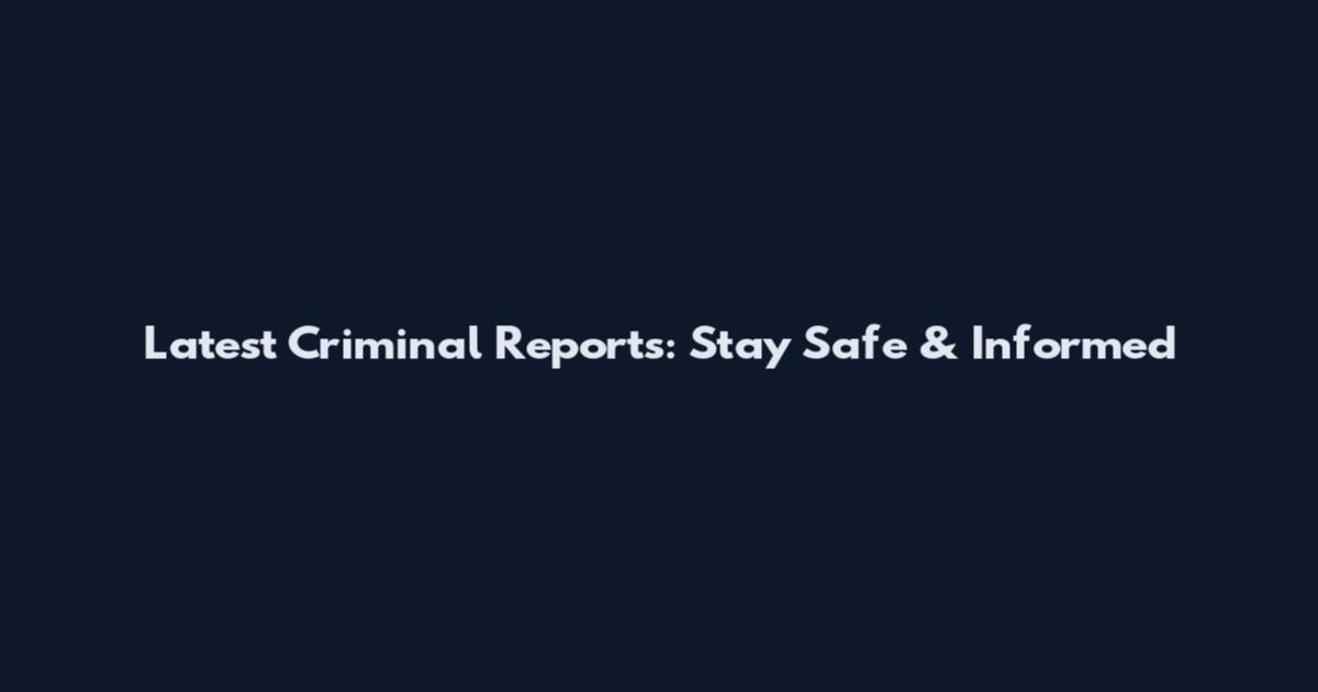 Latest Criminal Reports: Stay Safe & Informed
