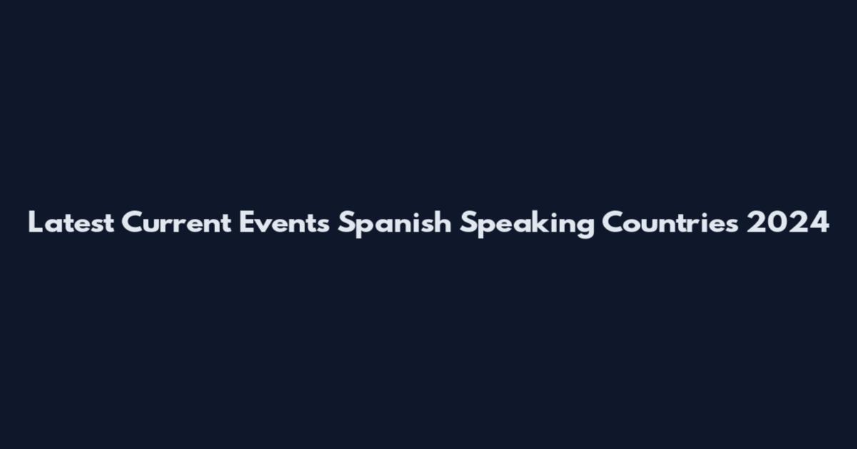 Latest Current Events Spanish Speaking Countries 2024