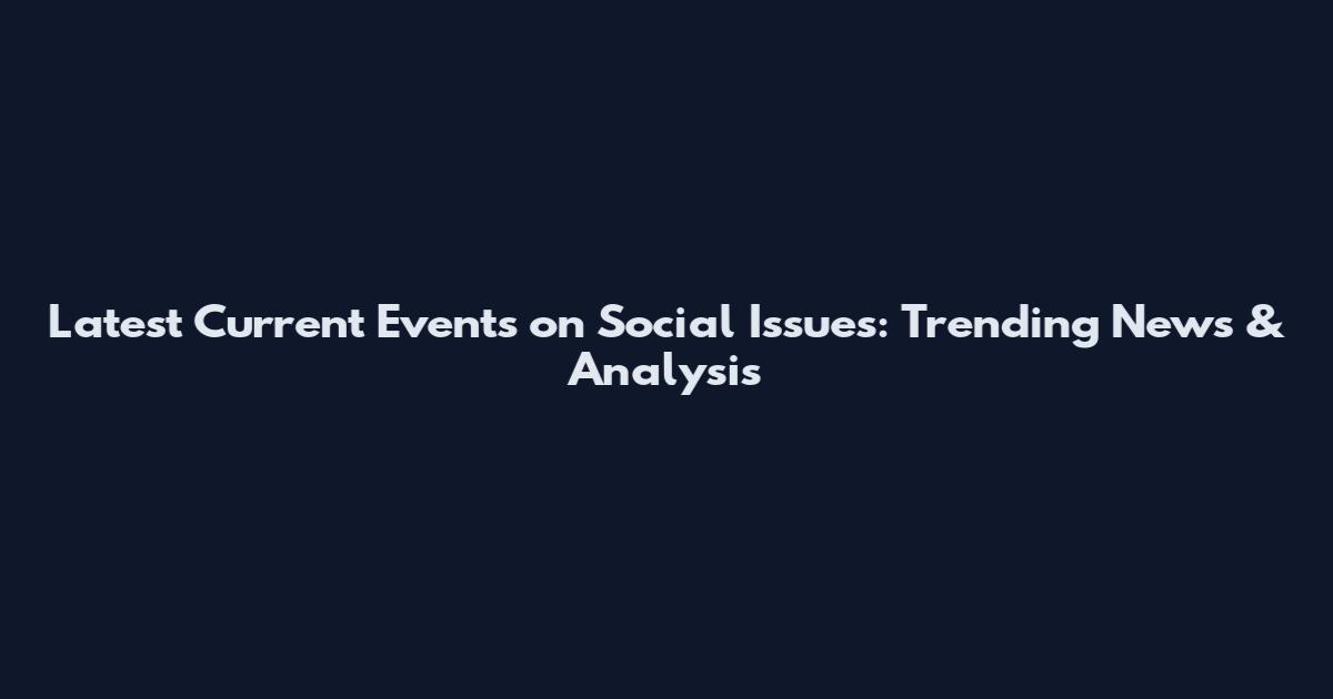 Latest Current Events on Social Issues: Trending News & Analysis