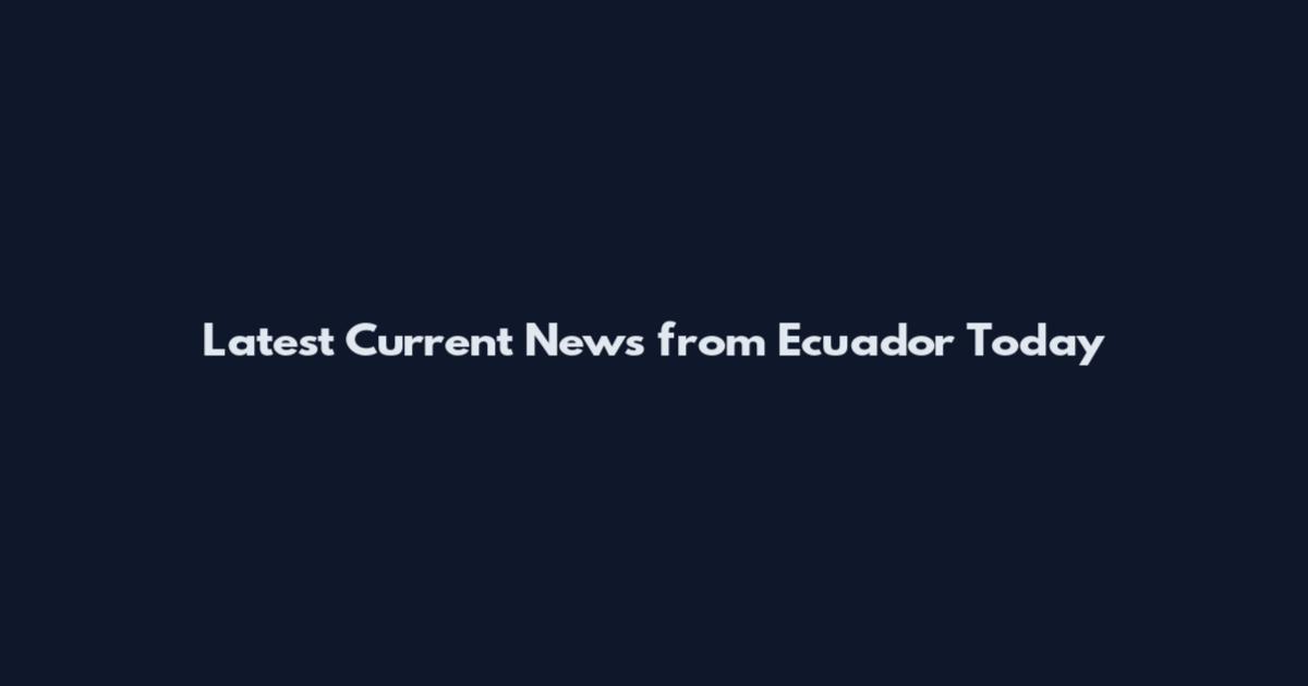 Latest Current News from Ecuador Today