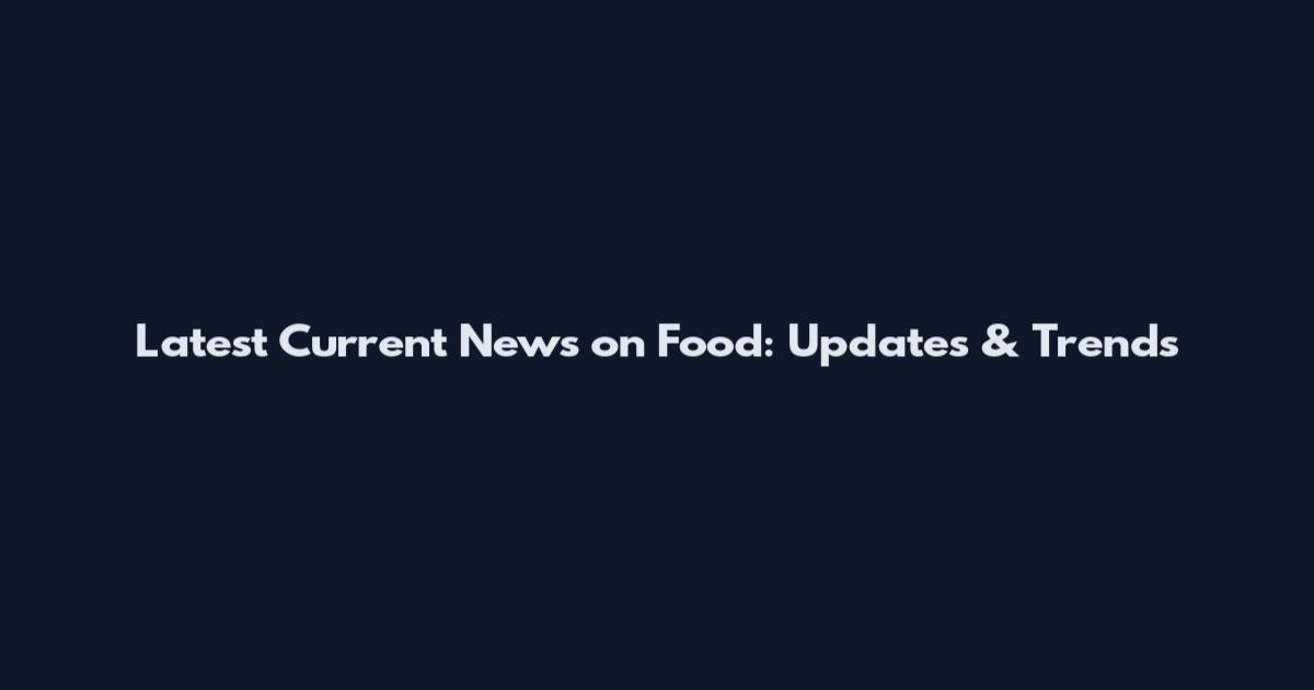 Latest Current News on Food: Updates & Trends