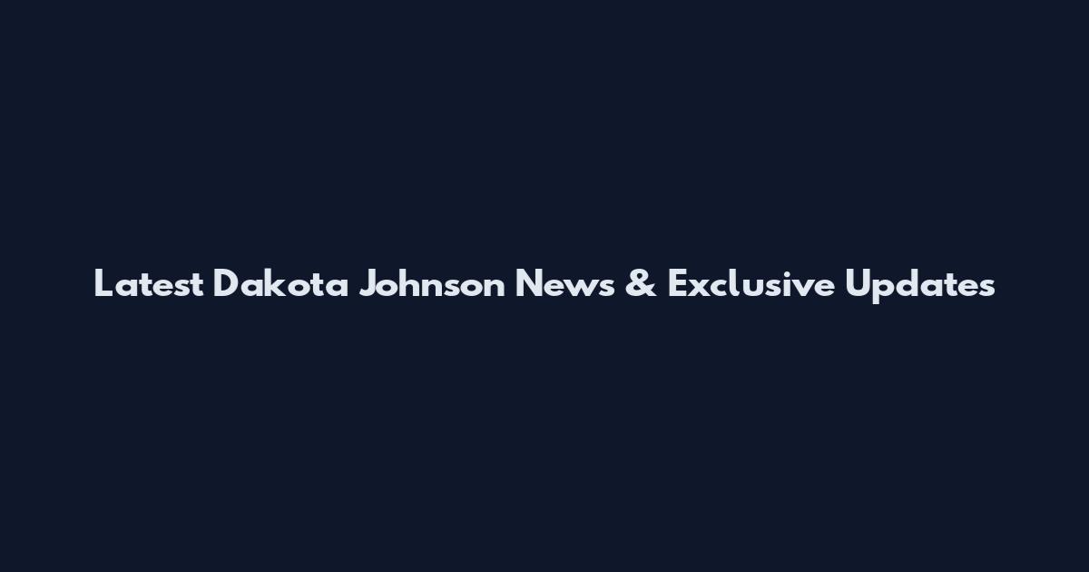 Latest Dakota Johnson News & Exclusive Updates