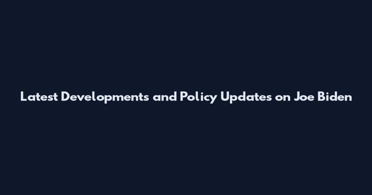 Latest Developments and Policy Updates on Joe Biden