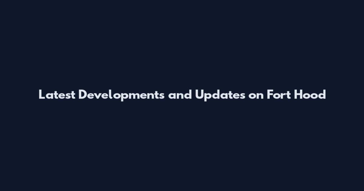 Latest Developments and Updates on Fort Hood