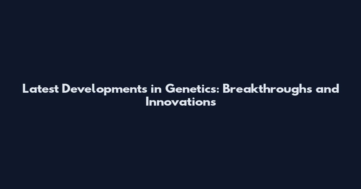 Latest Developments in Genetics: Breakthroughs and Innovations