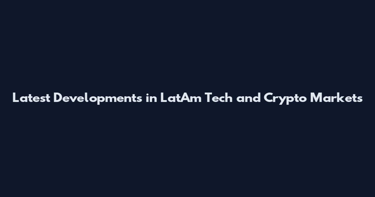 Latest Developments in LatAm Tech and Crypto Markets