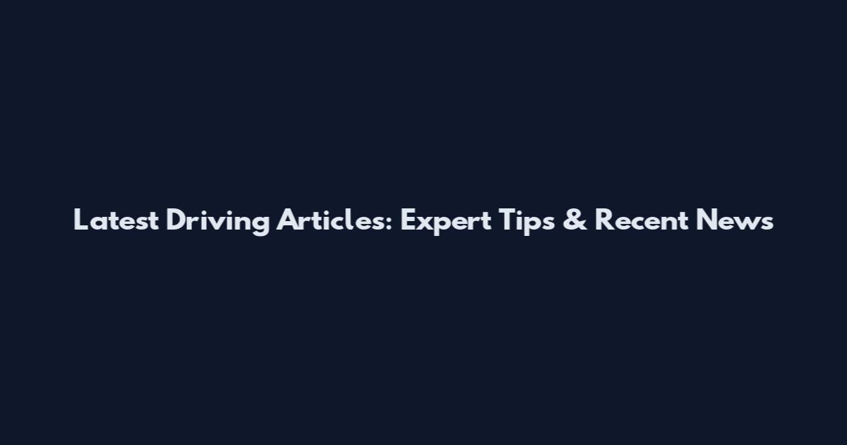 Latest Driving Articles: Expert Tips & Recent News