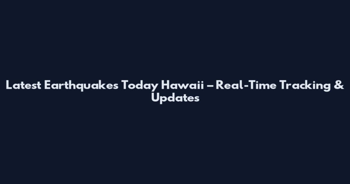 Latest Earthquakes Today Hawaii – Real-Time Tracking & Updates