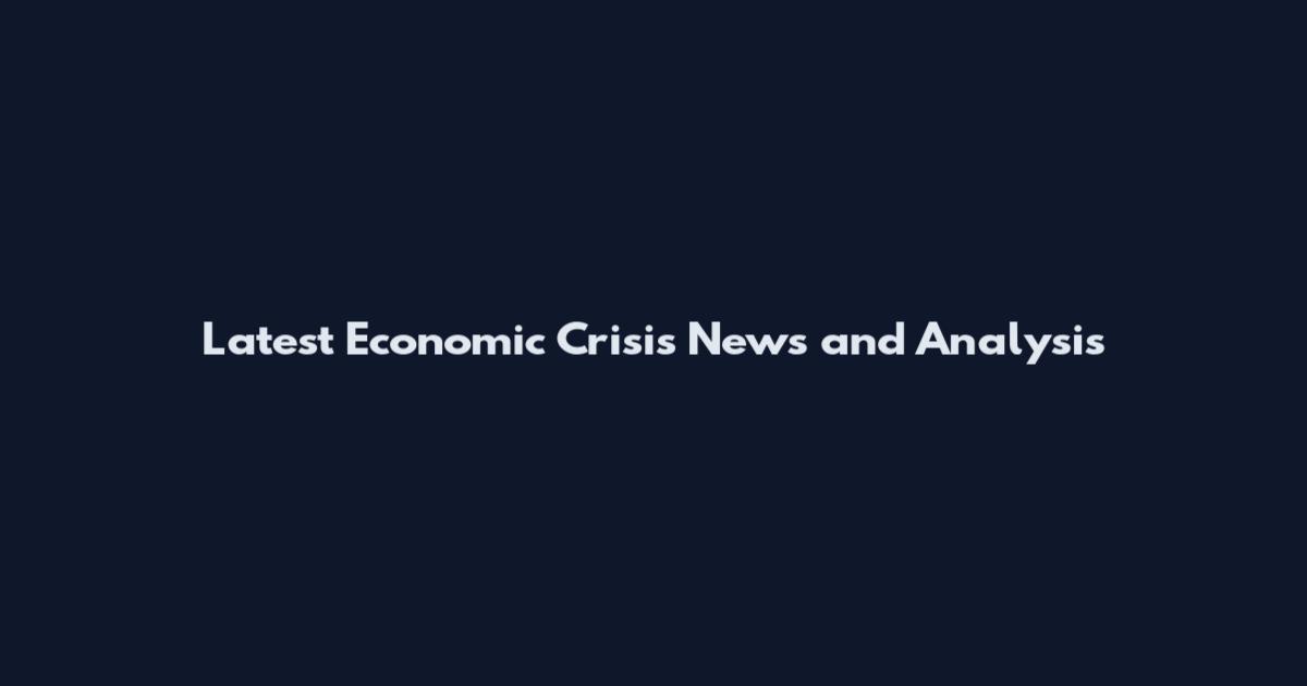 Latest Economic Crisis News and Analysis
