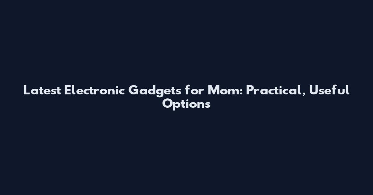 Latest Electronic Gadgets for Mom: Practical, Useful Options