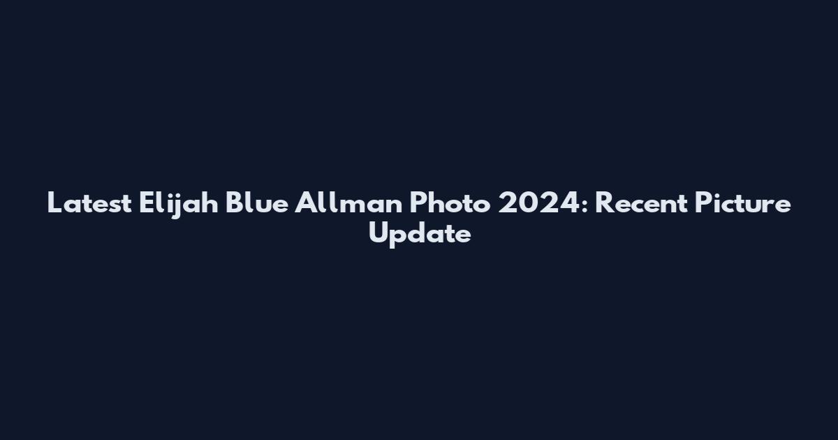 Latest Elijah Blue Allman Photo 2024: Recent Picture Update