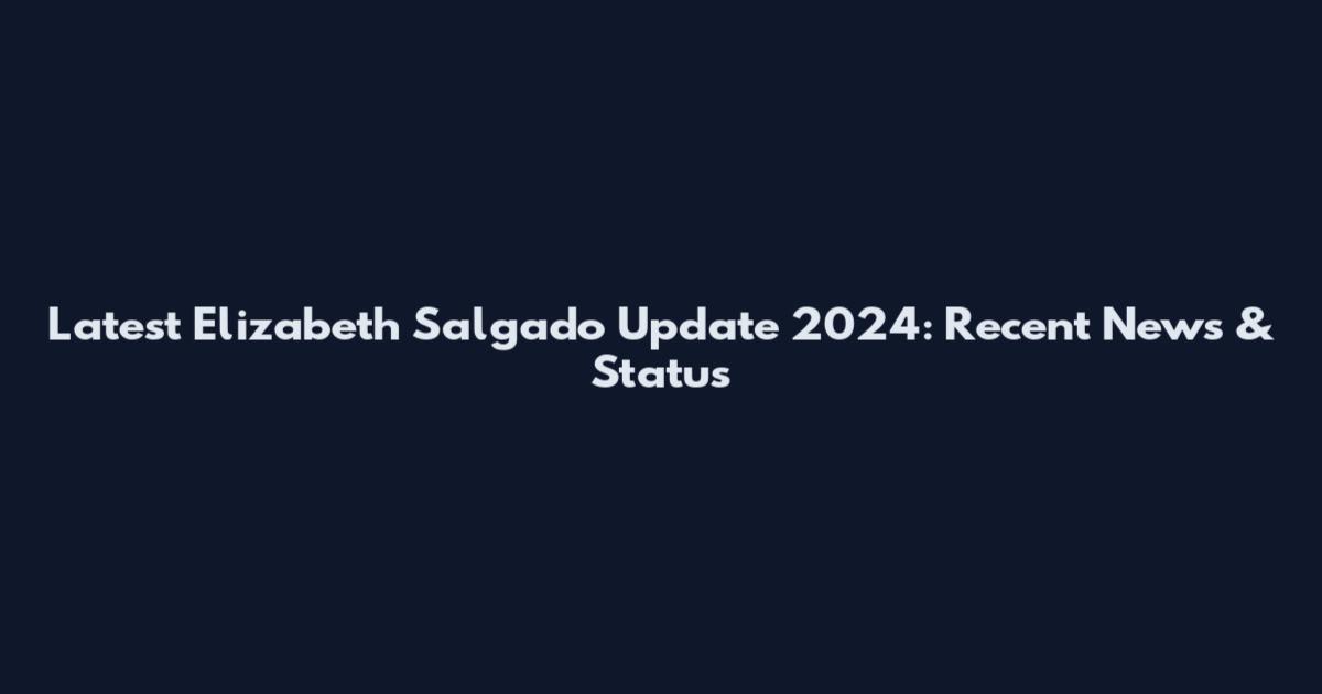 Latest Elizabeth Salgado Update 2024: Recent News & Status