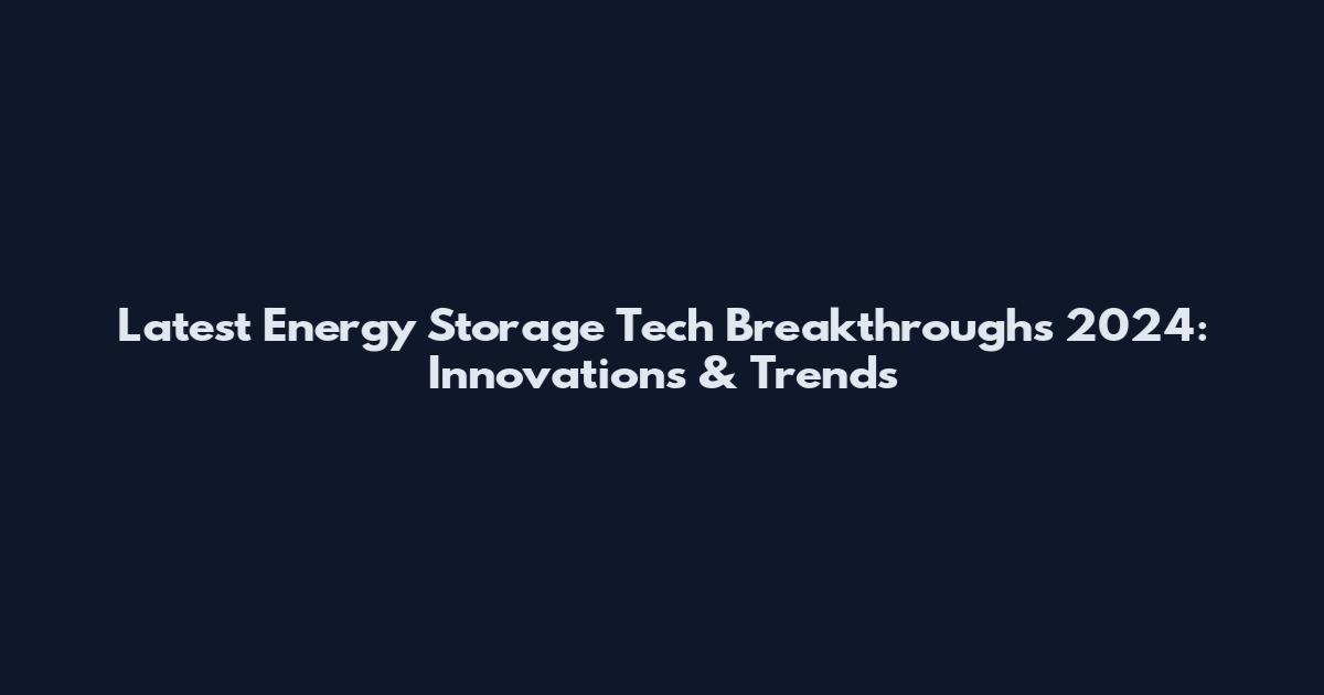 Latest Energy Storage Tech Breakthroughs 2024: Innovations & Trends