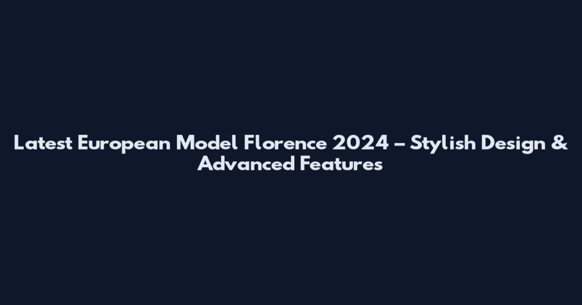 Latest European Model Florence 2024 – Stylish Design & Advanced Features