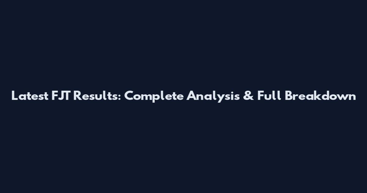 Latest FJT Results: Complete Analysis & Full Breakdown