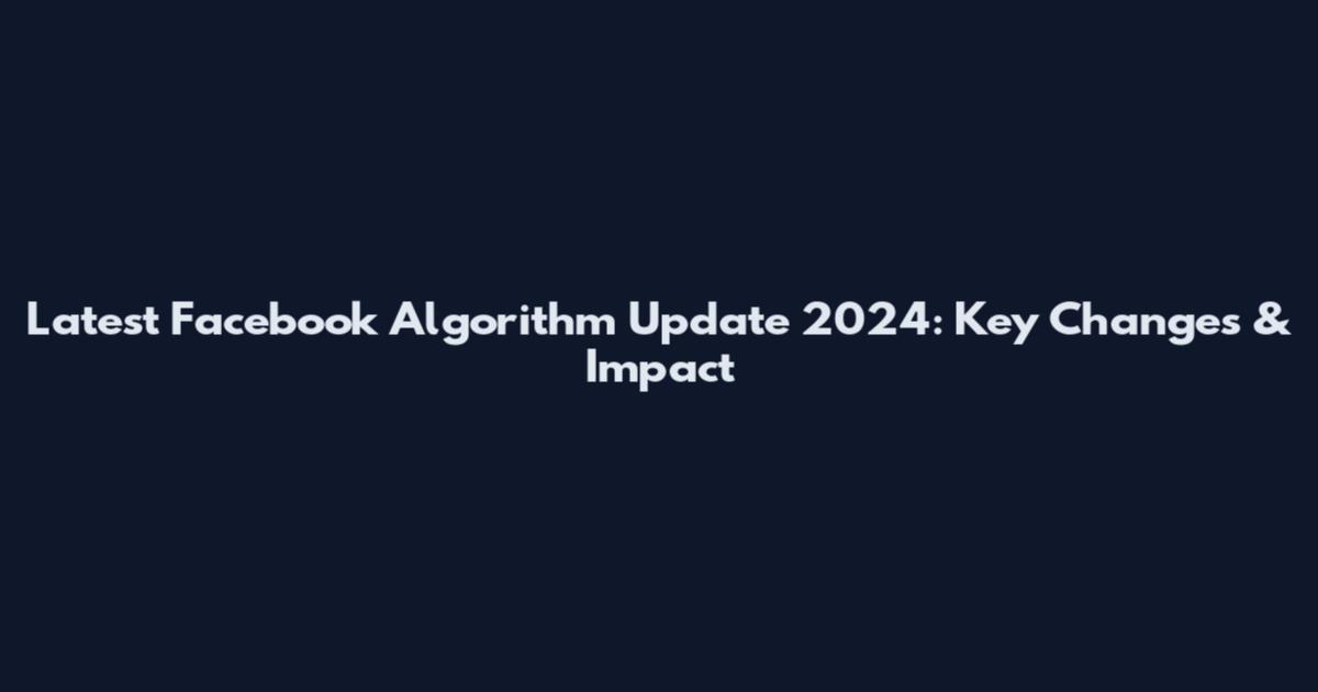 Latest Facebook Algorithm Update 2024: Key Changes & Impact