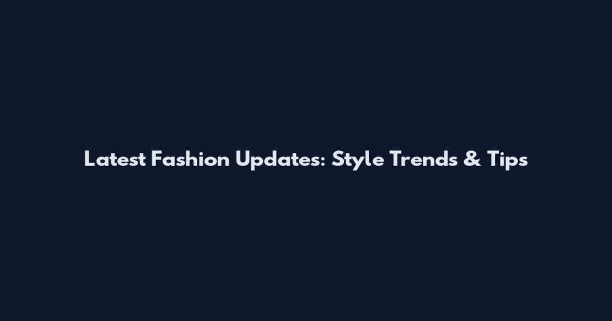 Latest Fashion Updates: Style Trends & Tips