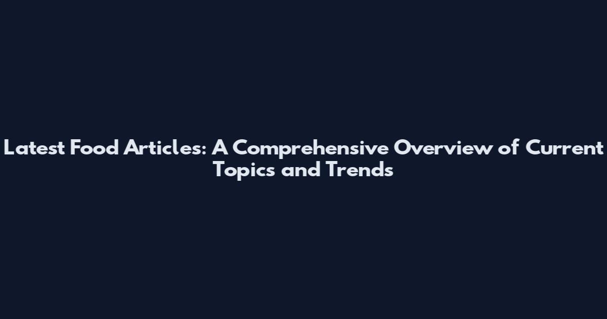 Latest Food Articles: A Comprehensive Overview of Current Topics and Trends