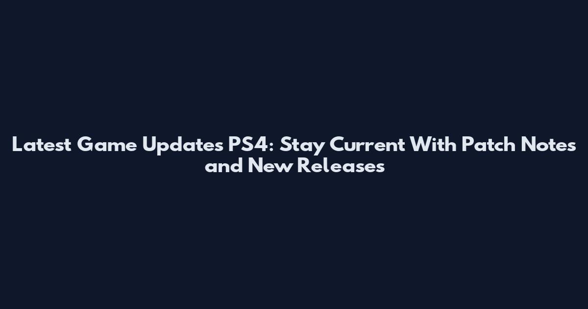 Latest Game Updates PS4: Stay Current With Patch Notes and New Releases