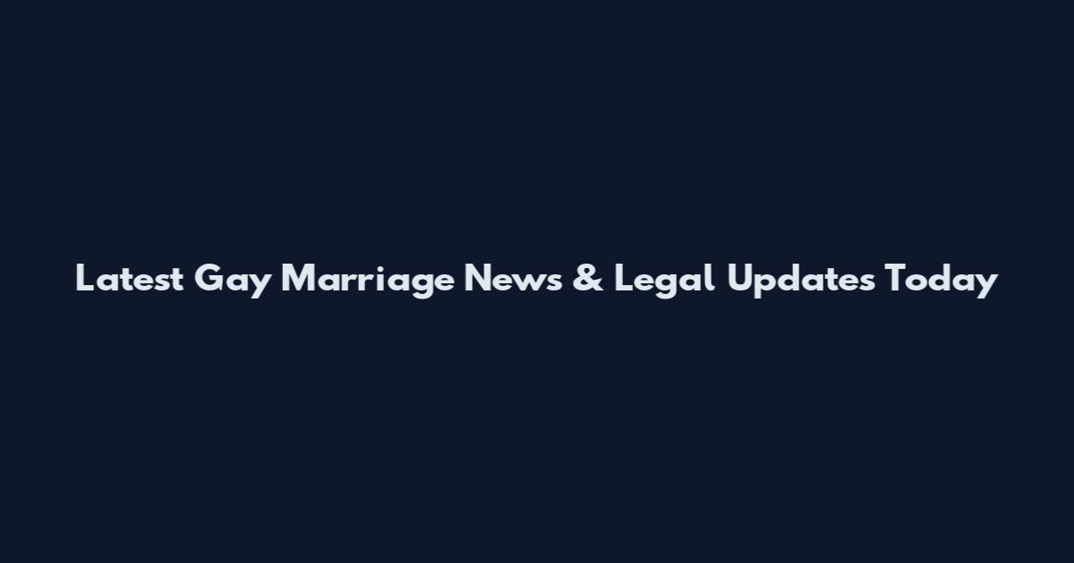 Latest Gay Marriage News & Legal Updates Today