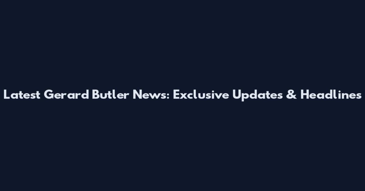 Latest Gerard Butler News: Exclusive Updates & Headlines