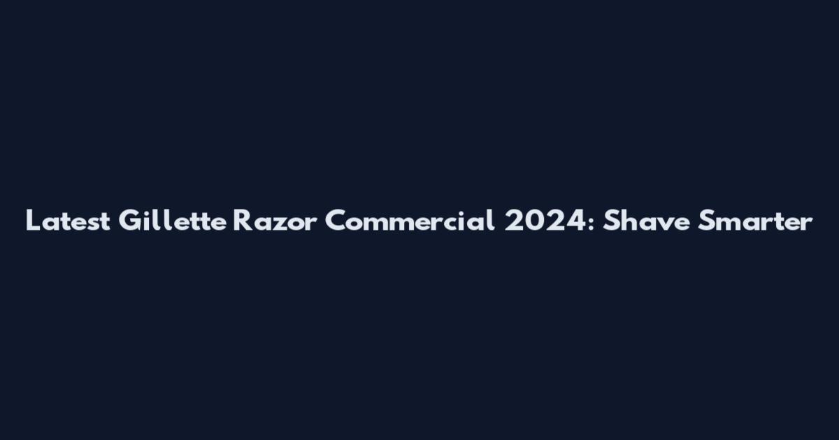 Latest Gillette Razor Commercial 2024: Shave Smarter