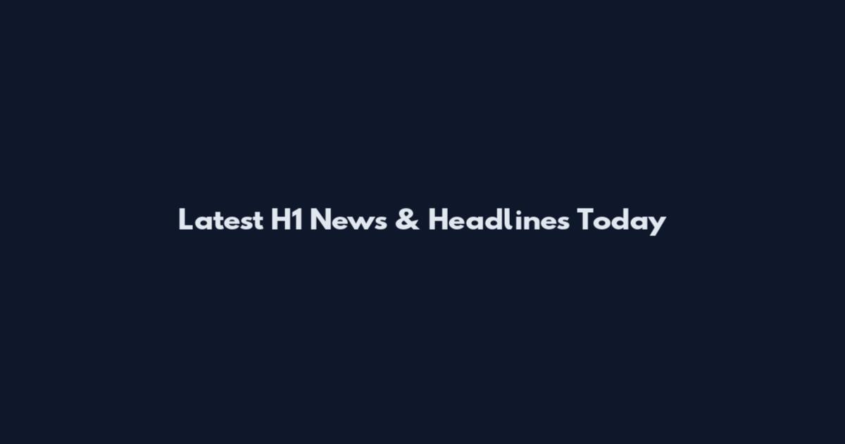 Latest H1 News & Headlines Today