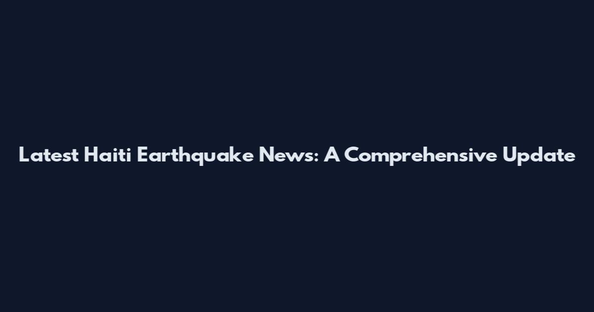 Latest Haiti Earthquake News: A Comprehensive Update