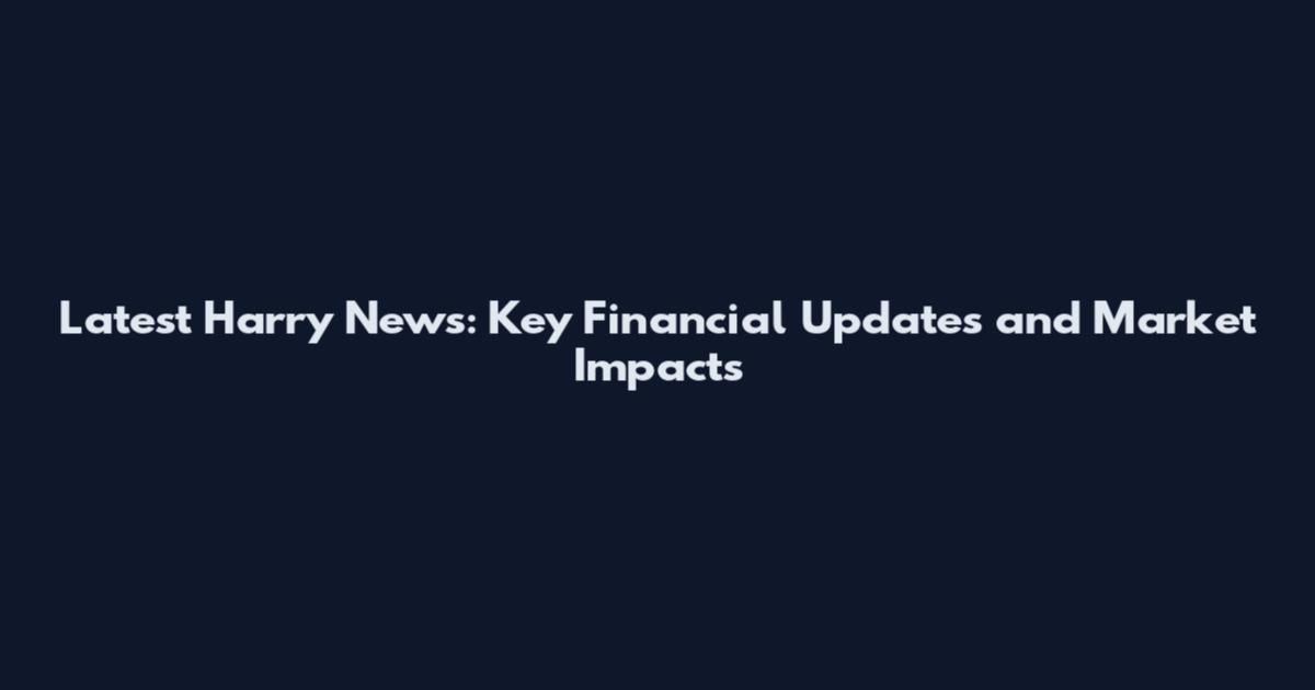 Latest Harry News: Key Financial Updates and Market Impacts