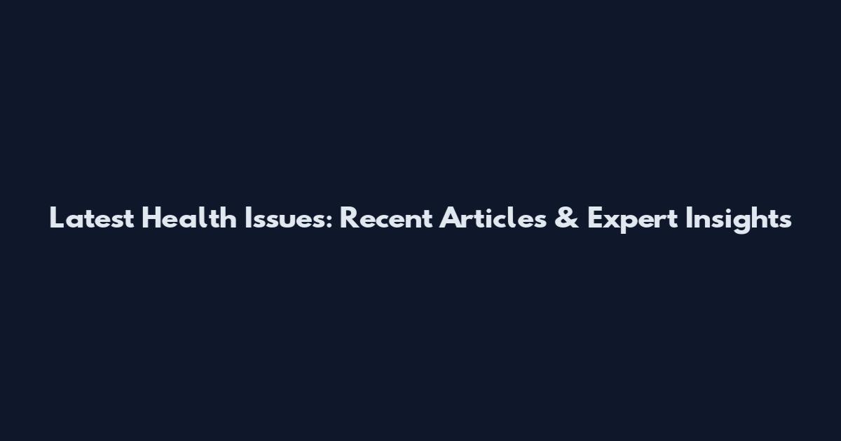 Latest Health Issues: Recent Articles & Expert Insights