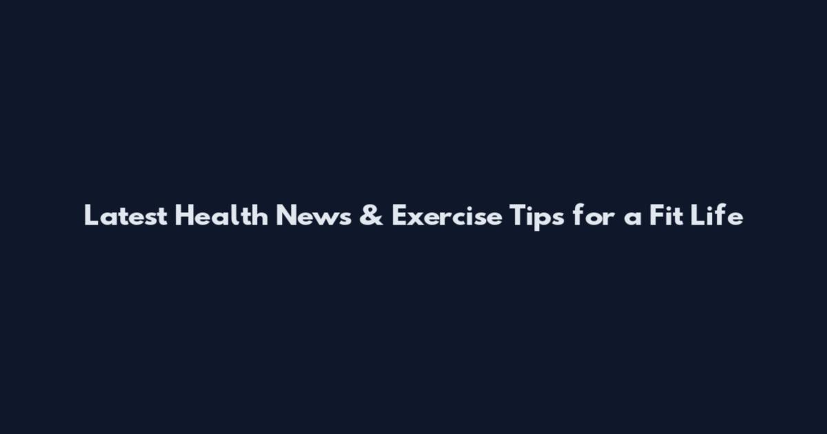 Latest Health News & Exercise Tips for a Fit Life