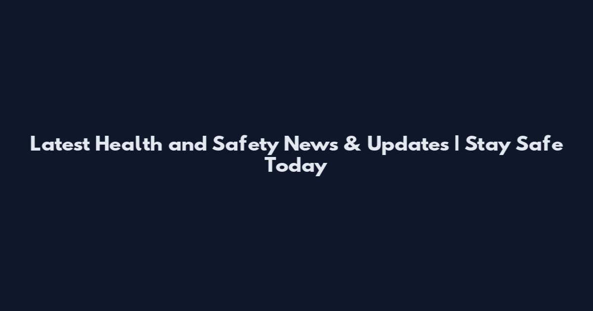 Latest Health and Safety News & Updates | Stay Safe Today