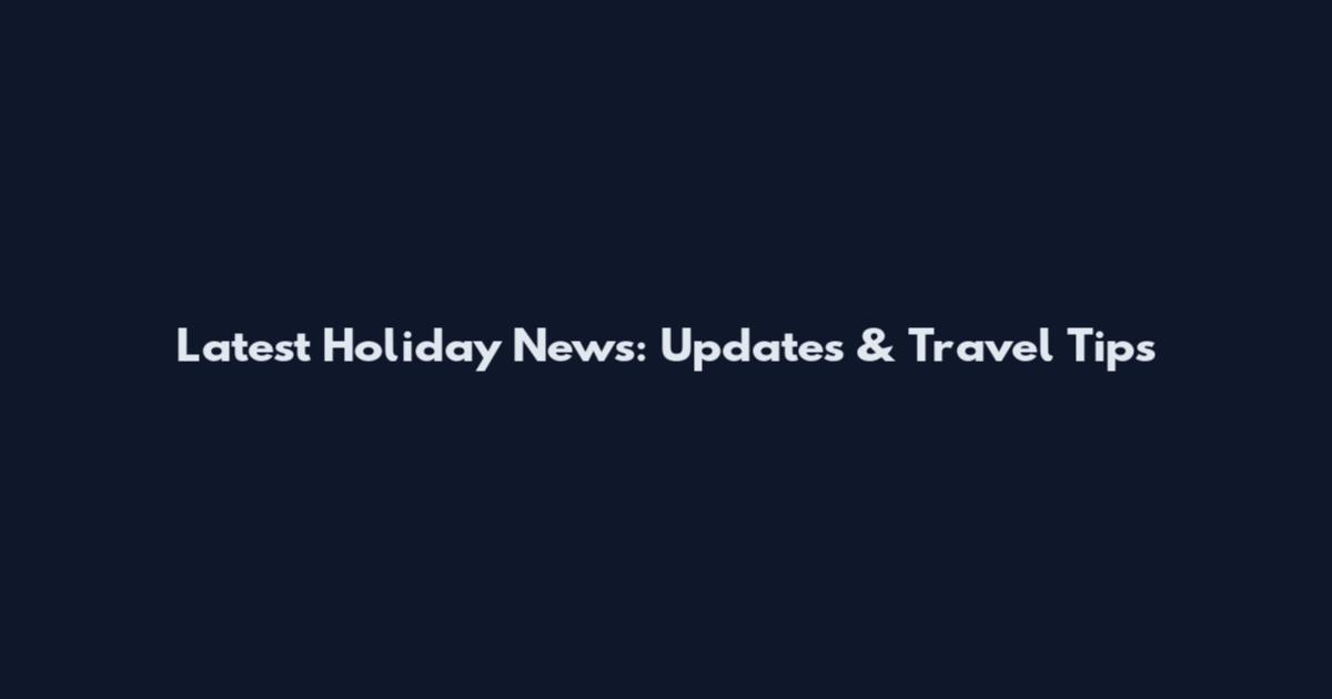Latest Holiday News: Updates & Travel Tips