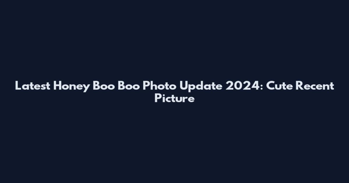 Latest Honey Boo Boo Photo Update 2024: Cute Recent Picture
