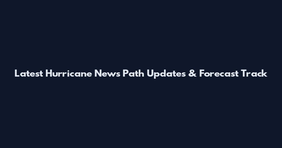 Latest Hurricane News Path Updates & Forecast Track