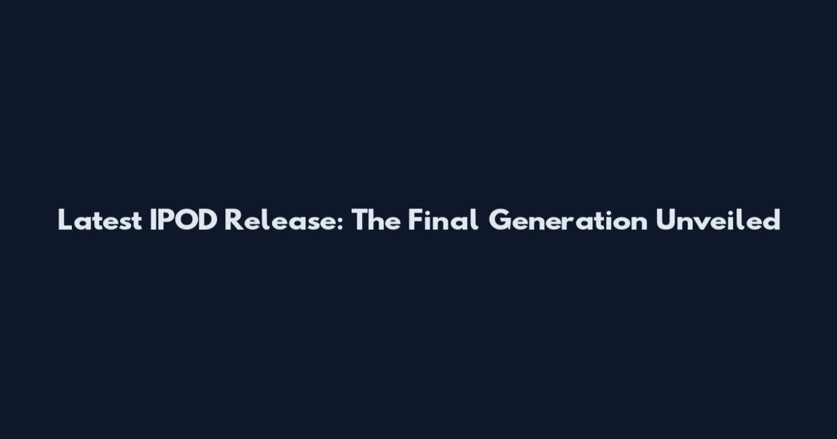 Latest IPOD Release: The Final Generation Unveiled