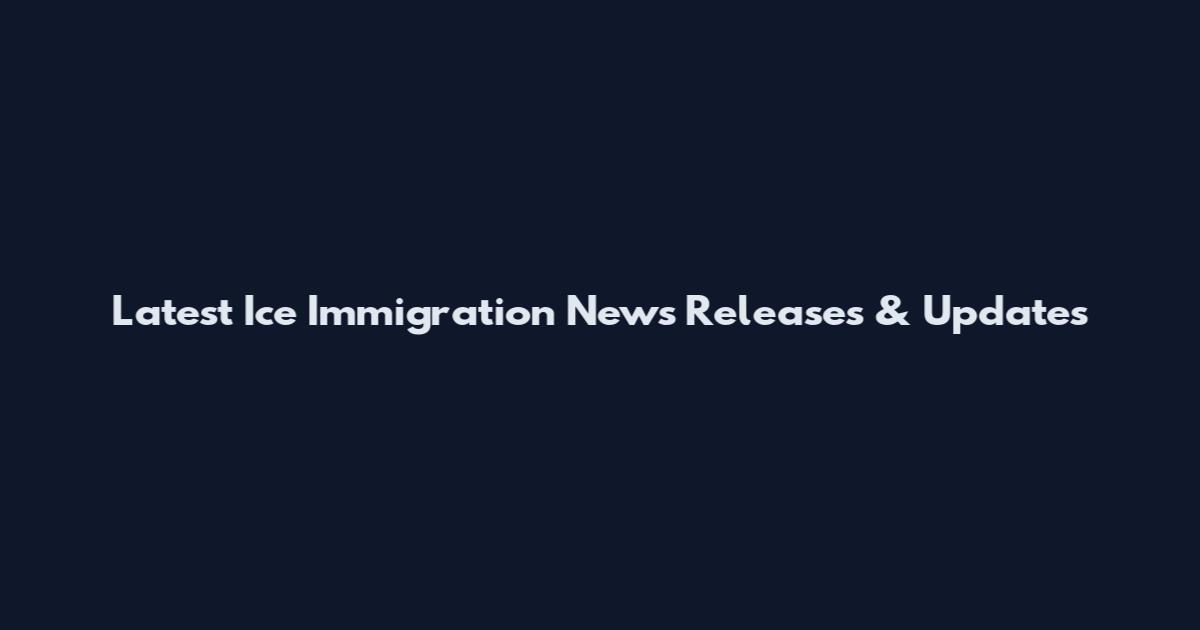 Latest Ice Immigration News Releases & Updates