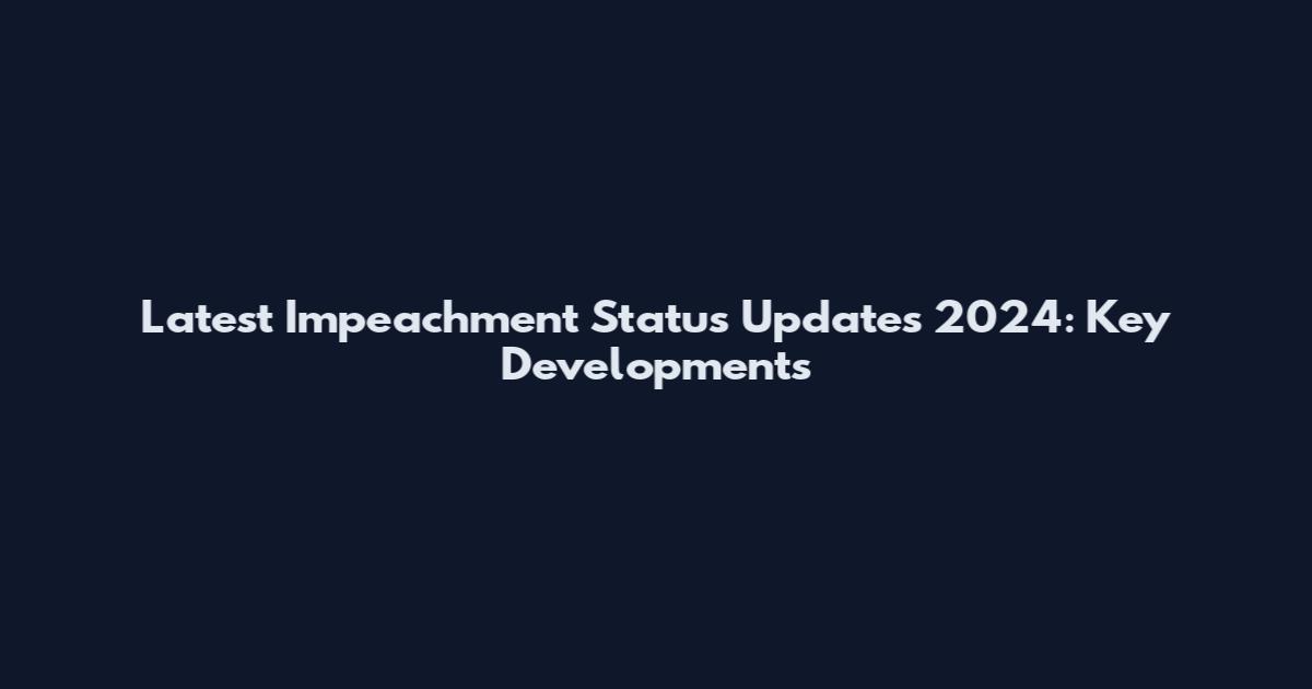 Latest Impeachment Status Updates 2024: Key Developments