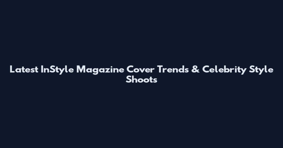 Latest InStyle Magazine Cover Trends & Celebrity Style Shoots