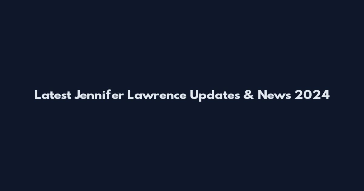 Latest Jennifer Lawrence Updates & News 2024