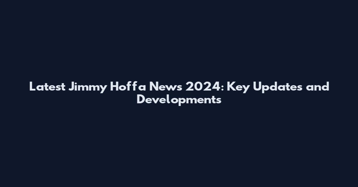 Latest Jimmy Hoffa News 2024: Key Updates and Developments